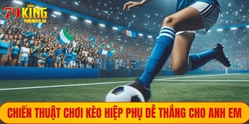Chiến thuật chơi kèo hiệp phụ dễ thắng cho anh em