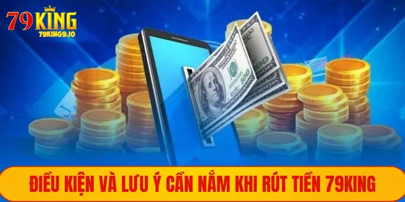 Điều kiện và lưu ý cần nắm khi rút tiền 79King